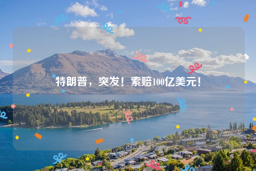特朗普，突发！索赔100亿美元！