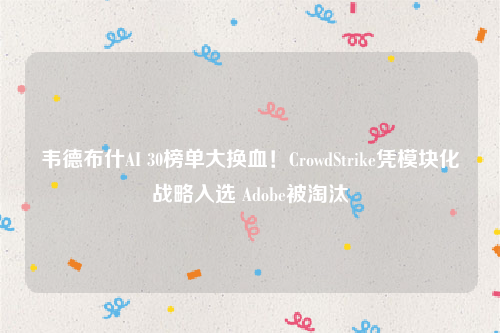 韦德布什AI 30榜单大换血！CrowdStrike凭模块化战略入选 Adobe被淘汰