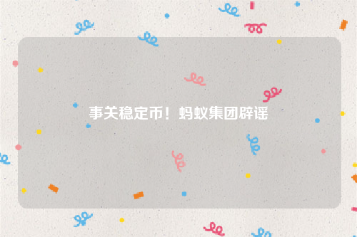 事关稳定币！蚂蚁集团辟谣