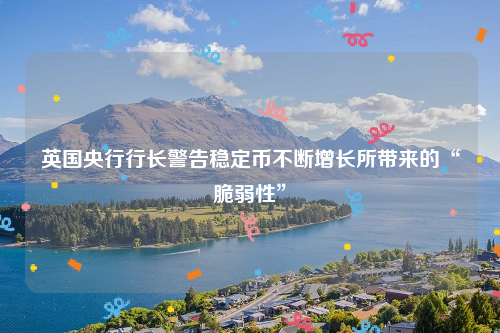 英国央行行长警告稳定币不断增长所带来的“脆弱性”