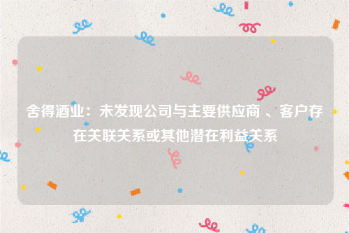 舍得酒业：未发现公司与主要供应商 、客户存在关联关系或其他潜在利益关系