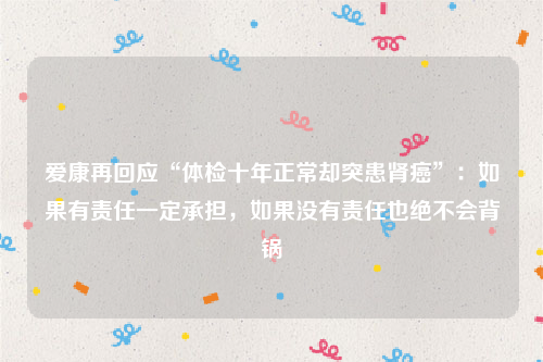 爱康再回应“体检十年正常却突患肾癌”：如果有责任一定承担，如果没有责任也绝不会背锅