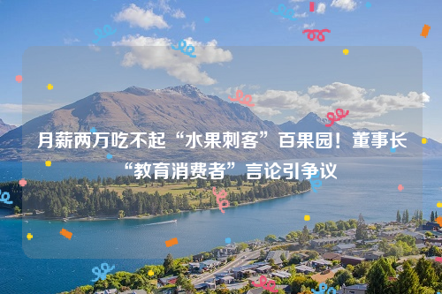 月薪两万吃不起“水果刺客”百果园！董事长“教育消费者”言论引争议