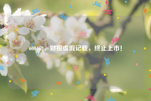 600462，财报虚假记载，终止上市！