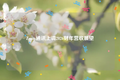 Zoom通讯上调2026财年营收展望