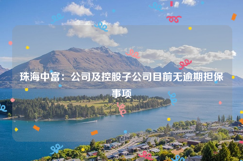 珠海中富：公司及控股子公司目前无逾期担保事项