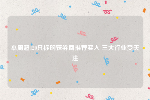 本周超120只标的获券商推荐买入 三大行业受关注
