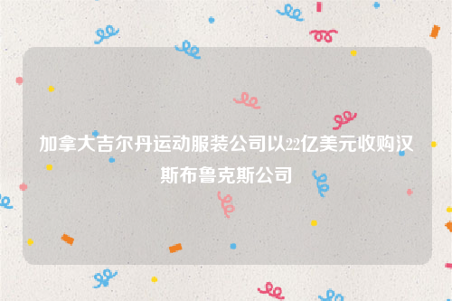 加拿大吉尔丹运动服装公司以22亿美元收购汉斯布鲁克斯公司