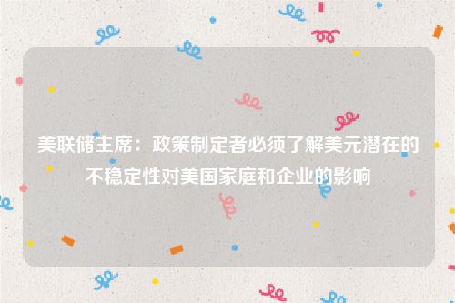美联储主席：政策制定者必须了解美元潜在的不稳定性对美国家庭和企业的影响