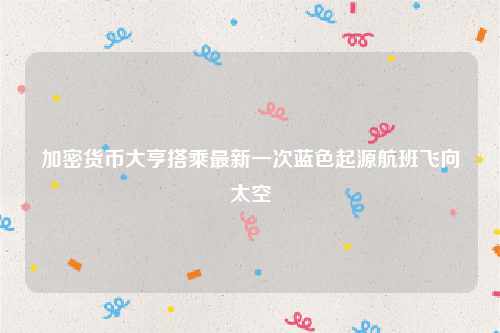 加密货币大亨搭乘最新一次蓝色起源航班飞向太空
