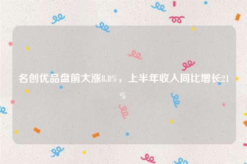 名创优品盘前大涨8.8%，上半年收入同比增长21%