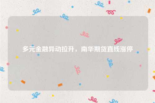 多元金融异动拉升，南华期货直线涨停