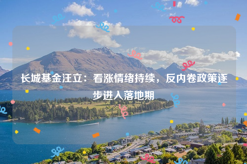 长城基金汪立：看涨情绪持续，反内卷政策逐步进入落地期