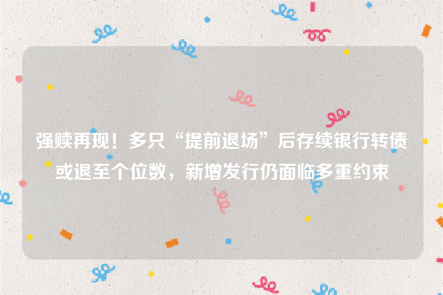强赎再现！多只“提前退场”后存续银行转债或退至个位数，新增发行仍面临多重约束