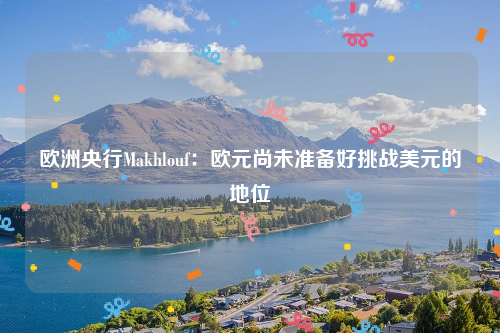 欧洲央行Makhlouf：欧元尚未准备好挑战美元的地位