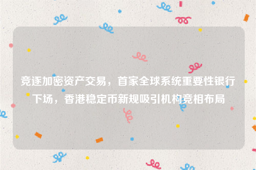 竞逐加密资产交易，首家全球系统重要性银行下场，香港稳定币新规吸引机构竞相布局