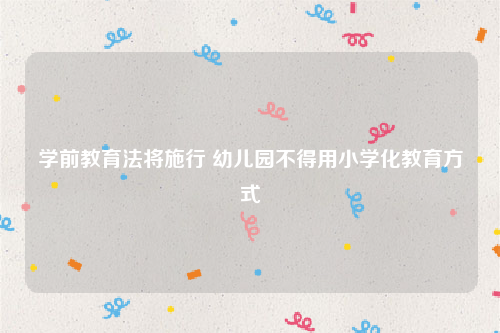 学前教育法将施行 幼儿园不得用小学化教育方式