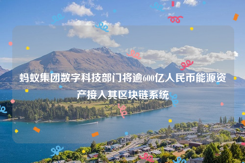蚂蚁集团数字科技部门将逾600亿人民币能源资产接入其区块链系统