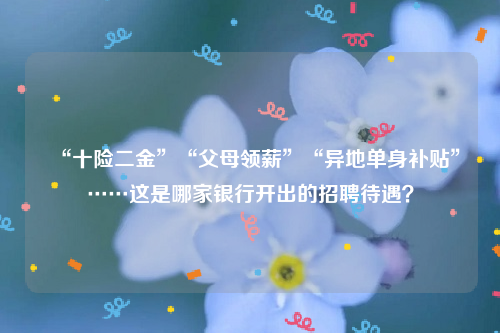 “十险二金”“父母领薪”“异地单身补贴”……这是哪家银行开出的招聘待遇？