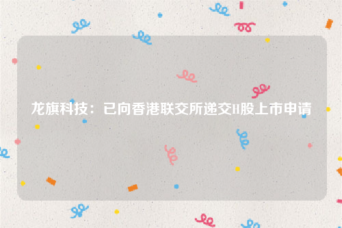 龙旗科技：已向香港联交所递交H股上市申请