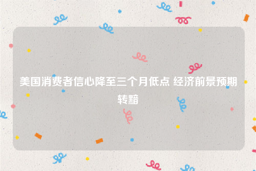 美国消费者信心降至三个月低点 经济前景预期转黯
