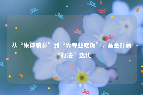 从“集体躺赚”到“靠专业吃饭”，基金打新“打法”迭代