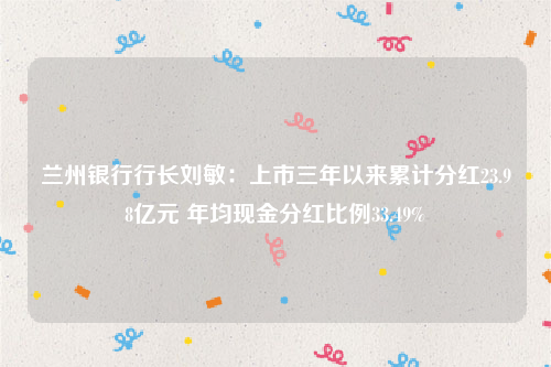 兰州银行行长刘敏：上市三年以来累计分红23.98亿元 年均现金分红比例33.49%
