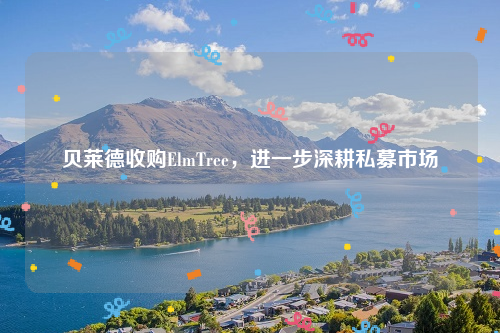 贝莱德收购ElmTree，进一步深耕私募市场