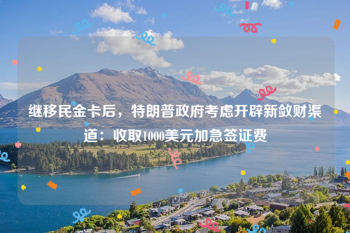 继移民金卡后，特朗普政府考虑开辟新敛财渠道：收取1000美元加急签证费