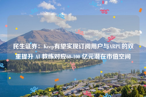 民生证券：Keep有望实现订阅用户与ARPU的双重提升 AI 教练对应60-100 亿元潜在市值空间