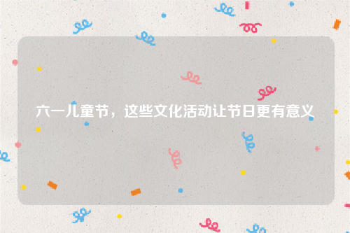 六一儿童节，这些文化活动让节日更有意义