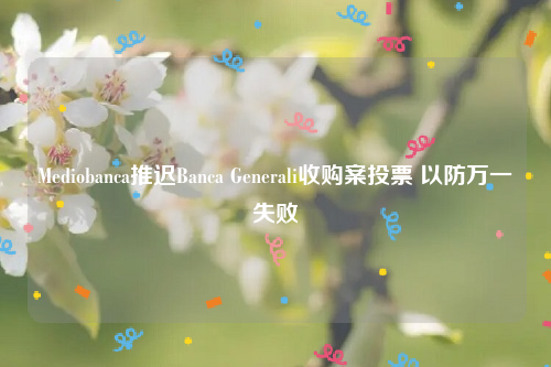 Mediobanca推迟Banca Generali收购案投票 以防万一失败