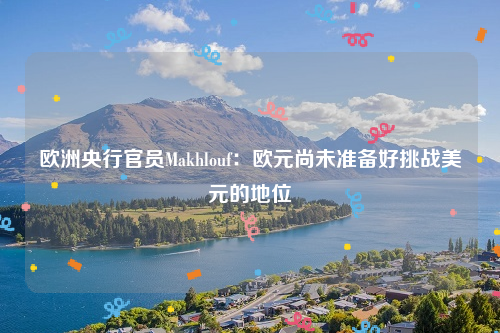 欧洲央行官员Makhlouf：欧元尚未准备好挑战美元的地位