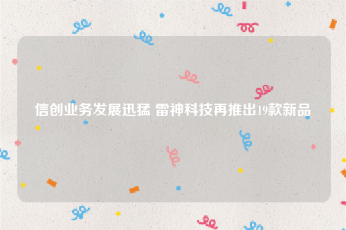 信创业务发展迅猛 雷神科技再推出19款新品