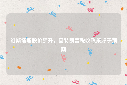 维斯塔斯股价飙升，因特朗普税收政策好于预期