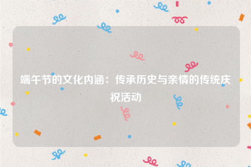 端午节的文化内涵：传承历史与亲情的传统庆祝活动