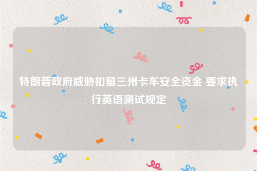 特朗普政府威胁扣留三州卡车安全资金 要求执行英语测试规定