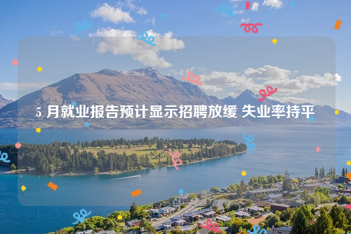 5 月就业报告预计显示招聘放缓 失业率持平