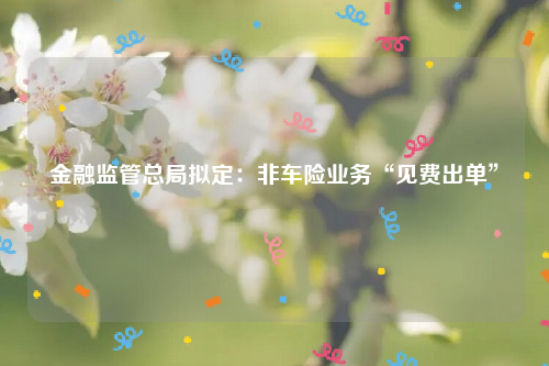 金融监管总局拟定：非车险业务“见费出单”