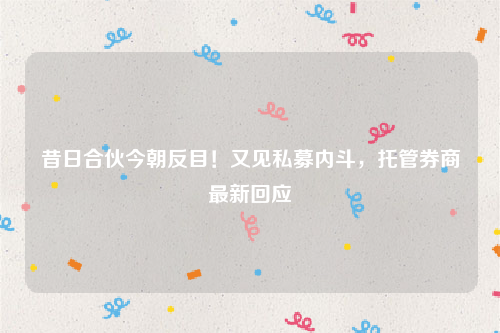 昔日合伙今朝反目！又见私募内斗，托管券商最新回应