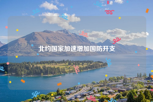 北约国家加速增加国防开支