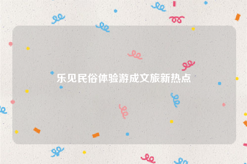 乐见民俗体验游成文旅新热点