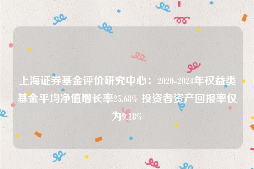 上海证券基金评价研究中心：2020-2024年权益类基金平均净值增长率25.68% 投资者资产回报率仅为9.18%
