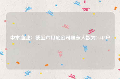 中水渔业：截至六月底公司股东人数为24418户