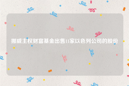 挪威主权财富基金出售11家以色列公司的股份