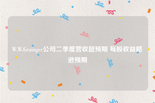 W.W.Grainger公司二季度营收超预期 每股收益略逊预期