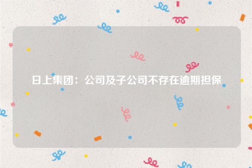 日上集团：公司及子公司不存在逾期担保