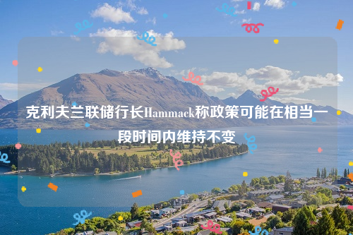 克利夫兰联储行长Hammack称政策可能在相当一段时间内维持不变