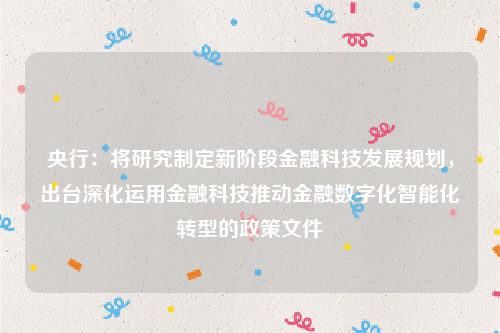 央行：将研究制定新阶段金融科技发展规划，出台深化运用金融科技推动金融数字化智能化转型的政策文件