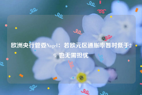 欧洲央行管委Nagel：若欧元区通胀率暂时低于2% 也无需担忧